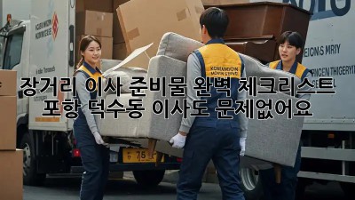 장거리 이사 준비물 완벽 체크리스트! 포항 덕수동 이사도 문제없어요!